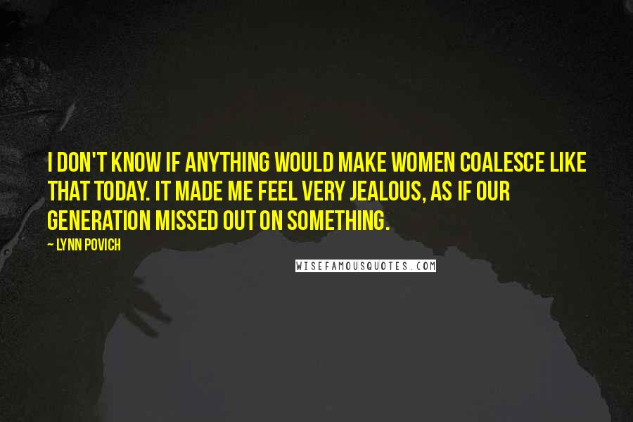 Lynn Povich Quotes: I don't know if anything would make women coalesce like that today. It made me feel very jealous, as if our generation missed out on something.