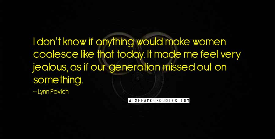 Lynn Povich Quotes: I don't know if anything would make women coalesce like that today. It made me feel very jealous, as if our generation missed out on something.