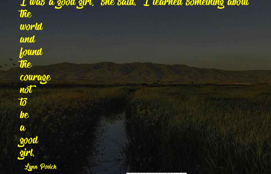 Lynn Povich Quotes: I was a good girl," she said. "I learned something about the world and found the courage not to be a good girl.