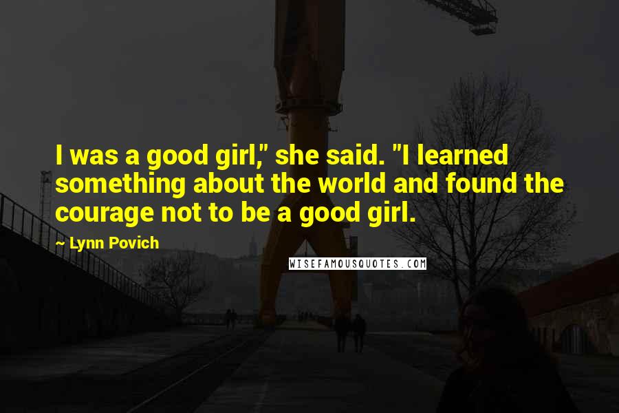 Lynn Povich Quotes: I was a good girl," she said. "I learned something about the world and found the courage not to be a good girl.