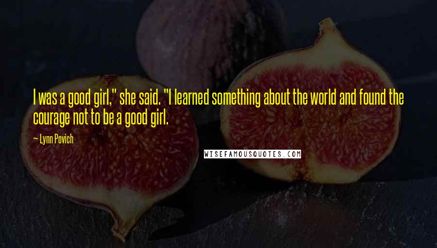 Lynn Povich Quotes: I was a good girl," she said. "I learned something about the world and found the courage not to be a good girl.