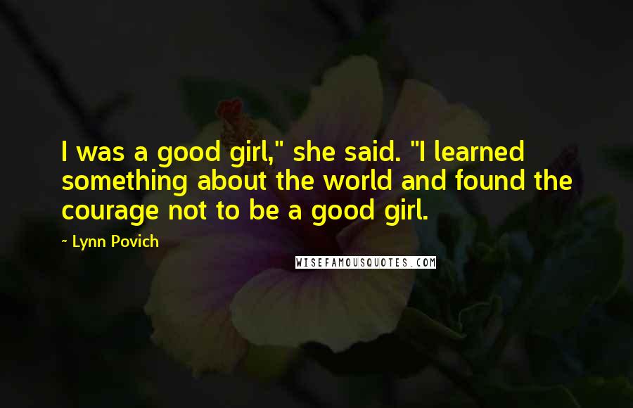 Lynn Povich Quotes: I was a good girl," she said. "I learned something about the world and found the courage not to be a good girl.