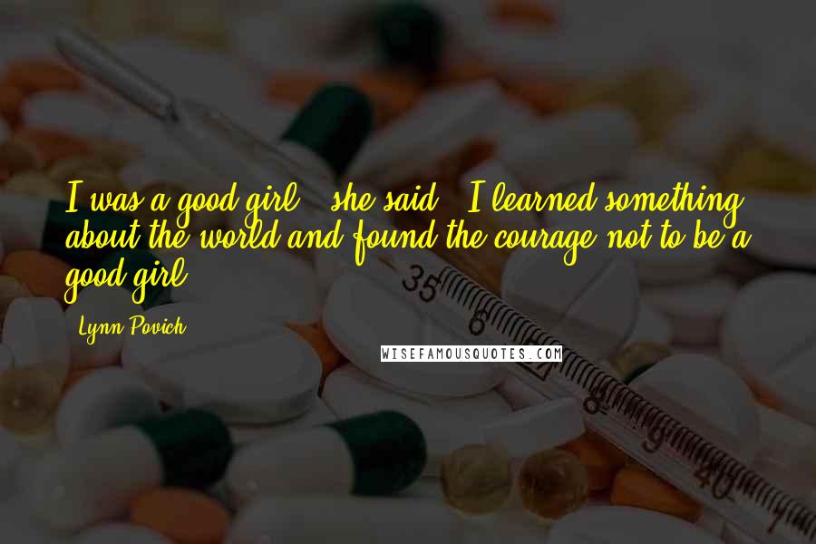 Lynn Povich Quotes: I was a good girl," she said. "I learned something about the world and found the courage not to be a good girl.