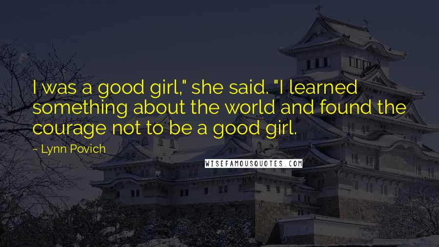 Lynn Povich Quotes: I was a good girl," she said. "I learned something about the world and found the courage not to be a good girl.