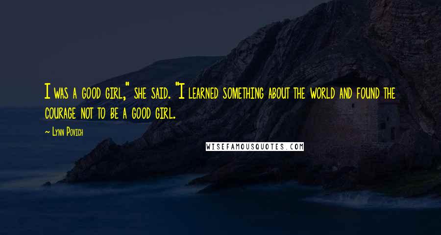 Lynn Povich Quotes: I was a good girl," she said. "I learned something about the world and found the courage not to be a good girl.