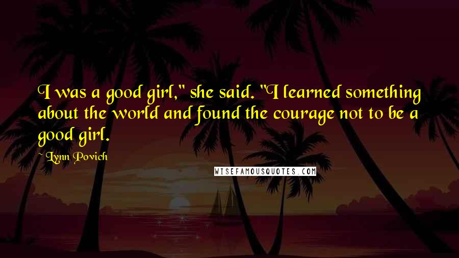 Lynn Povich Quotes: I was a good girl," she said. "I learned something about the world and found the courage not to be a good girl.