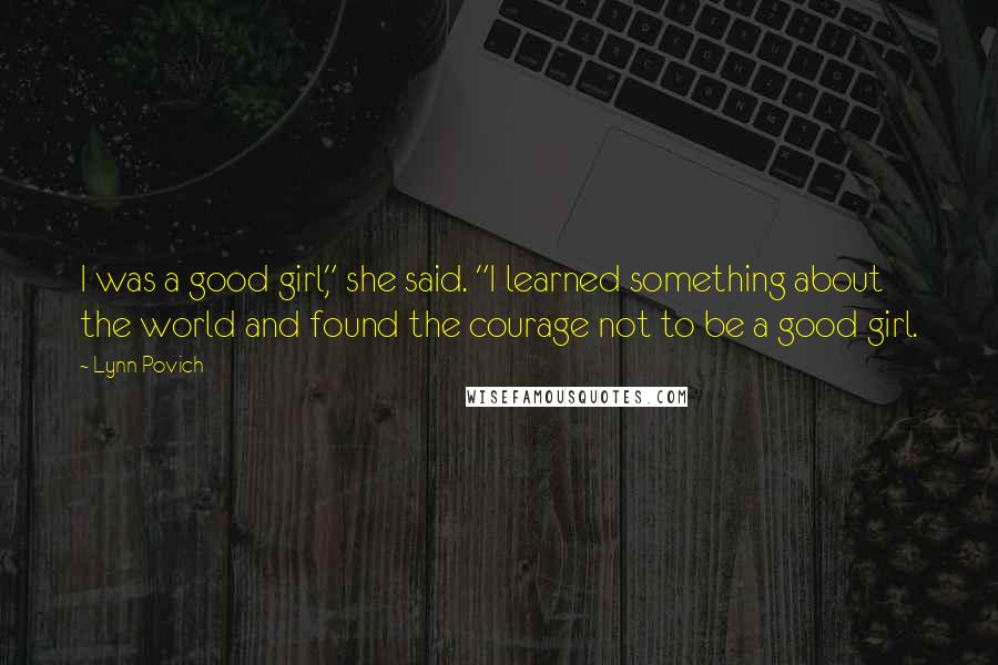 Lynn Povich Quotes: I was a good girl," she said. "I learned something about the world and found the courage not to be a good girl.