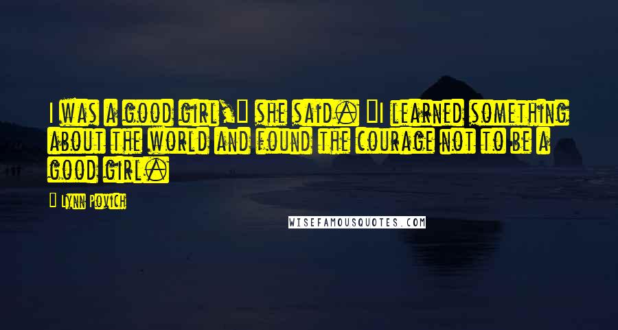 Lynn Povich Quotes: I was a good girl," she said. "I learned something about the world and found the courage not to be a good girl.