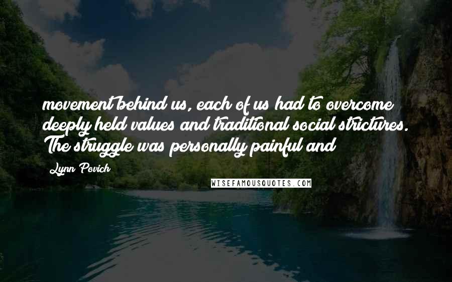 Lynn Povich Quotes: movement behind us, each of us had to overcome deeply held values and traditional social strictures. The struggle was personally painful and