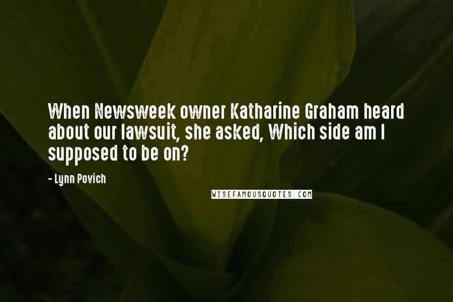 Lynn Povich Quotes: When Newsweek owner Katharine Graham heard about our lawsuit, she asked, Which side am I supposed to be on?