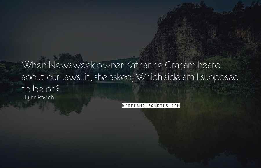 Lynn Povich Quotes: When Newsweek owner Katharine Graham heard about our lawsuit, she asked, Which side am I supposed to be on?