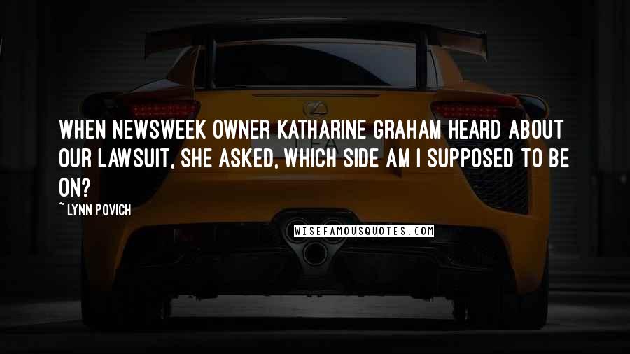 Lynn Povich Quotes: When Newsweek owner Katharine Graham heard about our lawsuit, she asked, Which side am I supposed to be on?