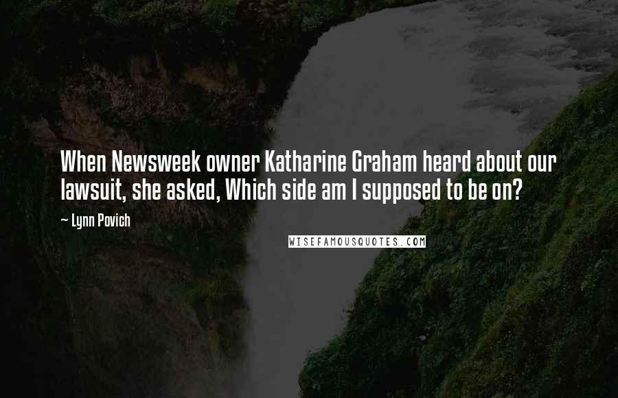 Lynn Povich Quotes: When Newsweek owner Katharine Graham heard about our lawsuit, she asked, Which side am I supposed to be on?
