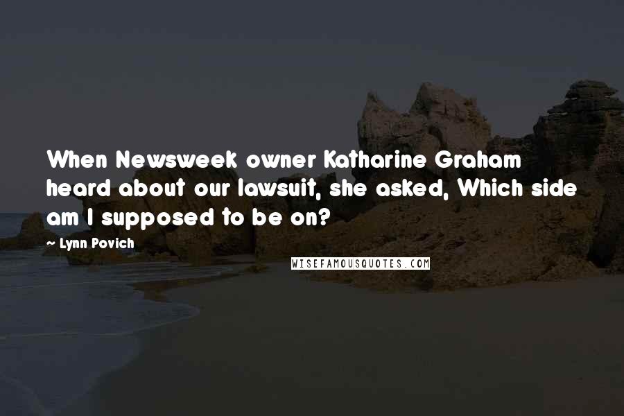 Lynn Povich Quotes: When Newsweek owner Katharine Graham heard about our lawsuit, she asked, Which side am I supposed to be on?