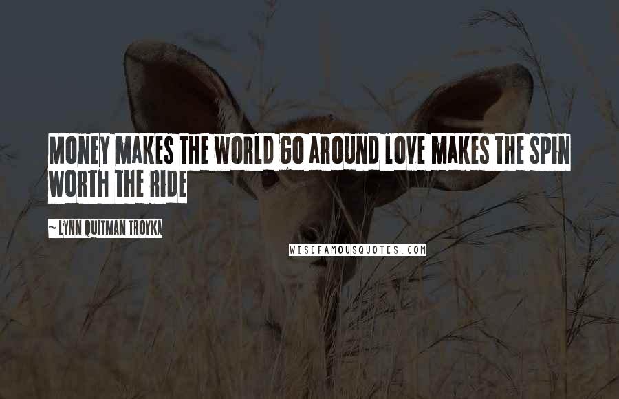 Lynn Quitman Troyka Quotes: Money makes the world go around love makes the spin worth the ride