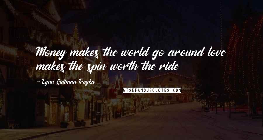 Lynn Quitman Troyka Quotes: Money makes the world go around love makes the spin worth the ride