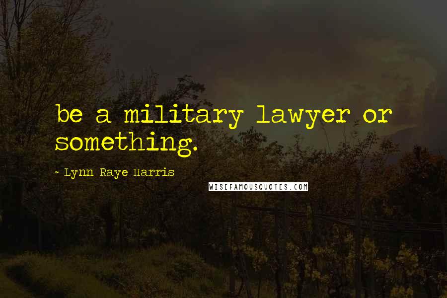 Lynn Raye Harris Quotes: be a military lawyer or something.