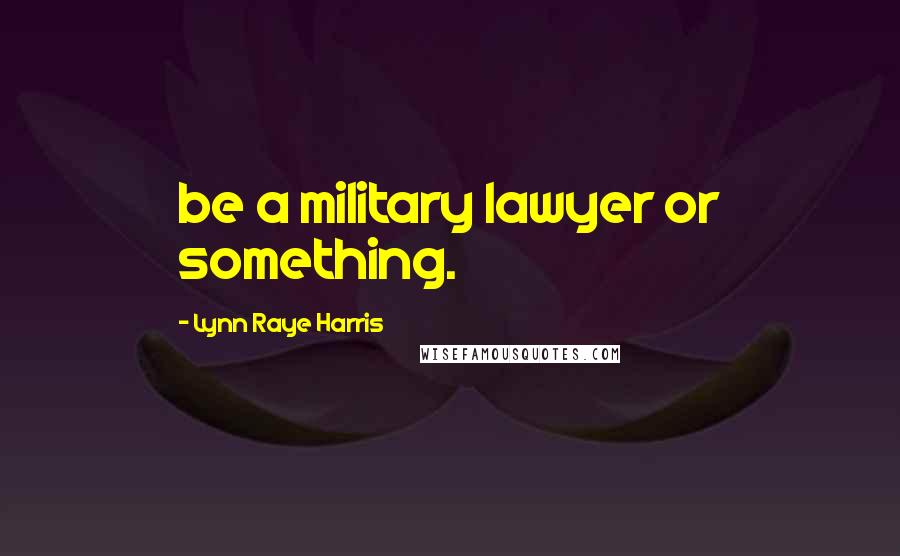 Lynn Raye Harris Quotes: be a military lawyer or something.