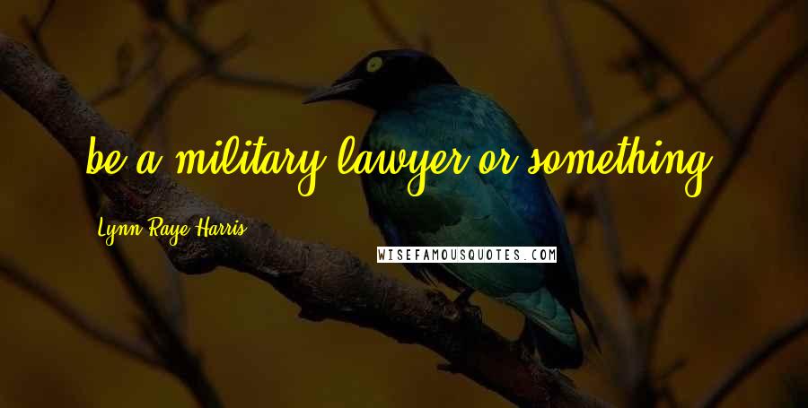 Lynn Raye Harris Quotes: be a military lawyer or something.