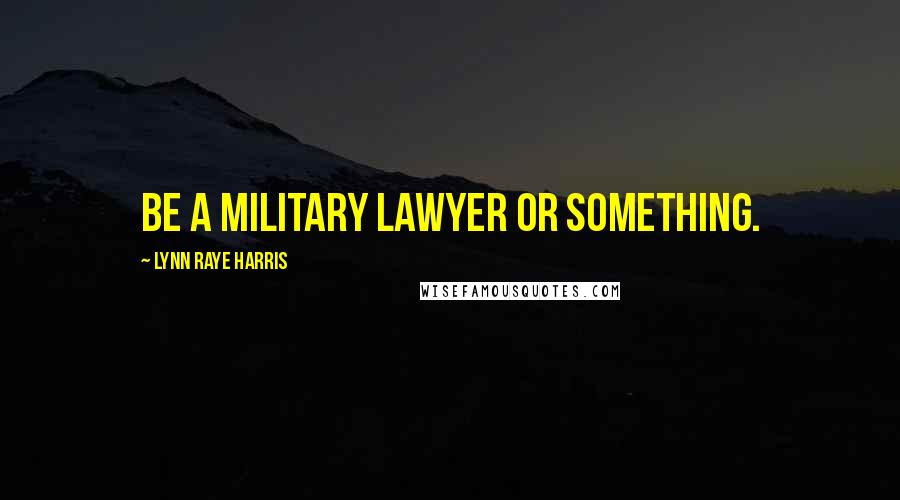 Lynn Raye Harris Quotes: be a military lawyer or something.