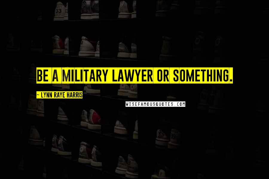 Lynn Raye Harris Quotes: be a military lawyer or something.