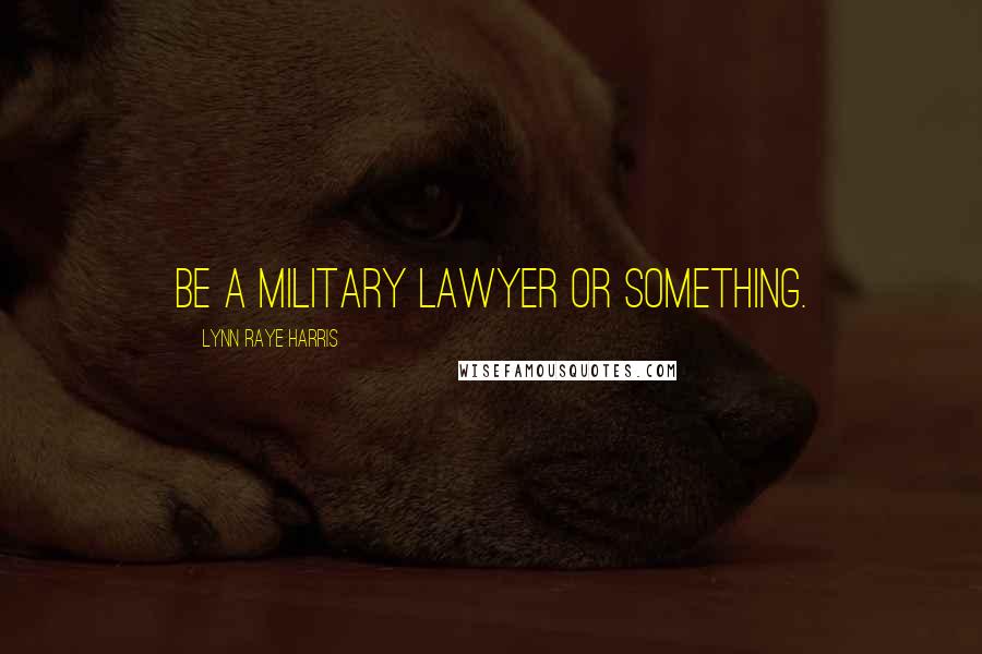 Lynn Raye Harris Quotes: be a military lawyer or something.