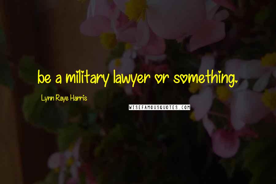 Lynn Raye Harris Quotes: be a military lawyer or something.