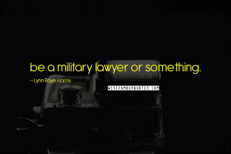 Lynn Raye Harris Quotes: be a military lawyer or something.