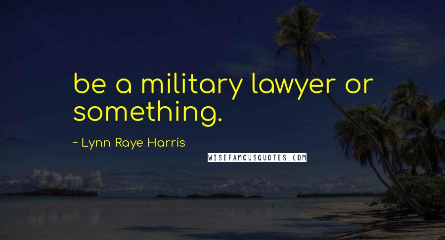 Lynn Raye Harris Quotes: be a military lawyer or something.