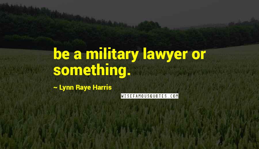 Lynn Raye Harris Quotes: be a military lawyer or something.