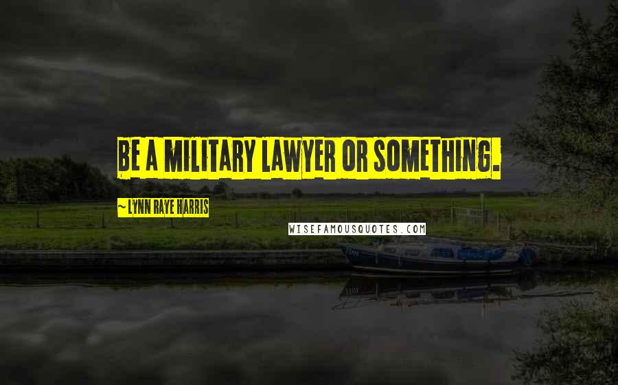 Lynn Raye Harris Quotes: be a military lawyer or something.