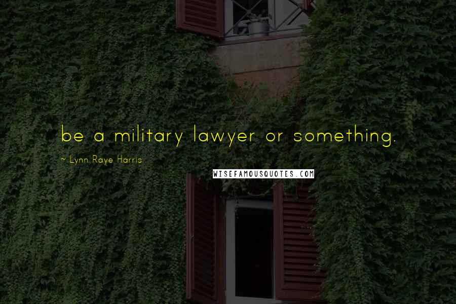 Lynn Raye Harris Quotes: be a military lawyer or something.