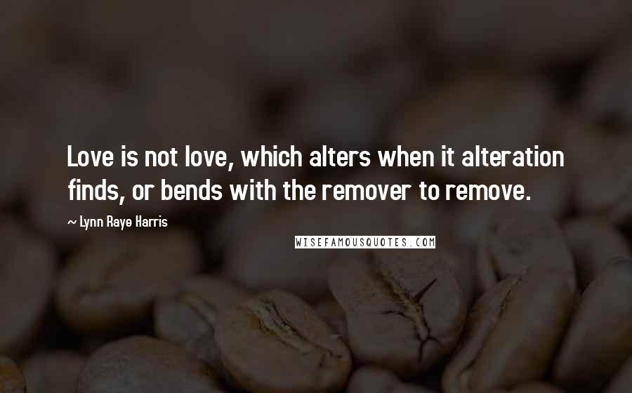 Lynn Raye Harris Quotes: Love is not love, which alters when it alteration finds, or bends with the remover to remove.