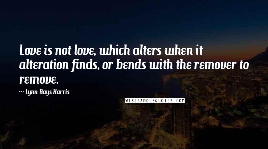 Lynn Raye Harris Quotes: Love is not love, which alters when it alteration finds, or bends with the remover to remove.