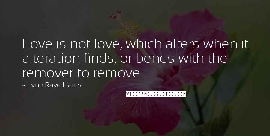 Lynn Raye Harris Quotes: Love is not love, which alters when it alteration finds, or bends with the remover to remove.