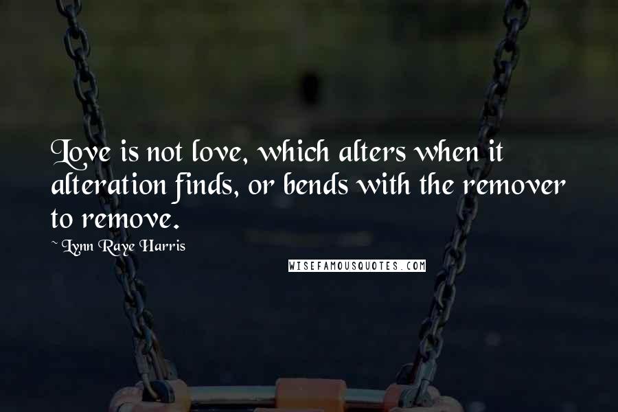 Lynn Raye Harris Quotes: Love is not love, which alters when it alteration finds, or bends with the remover to remove.