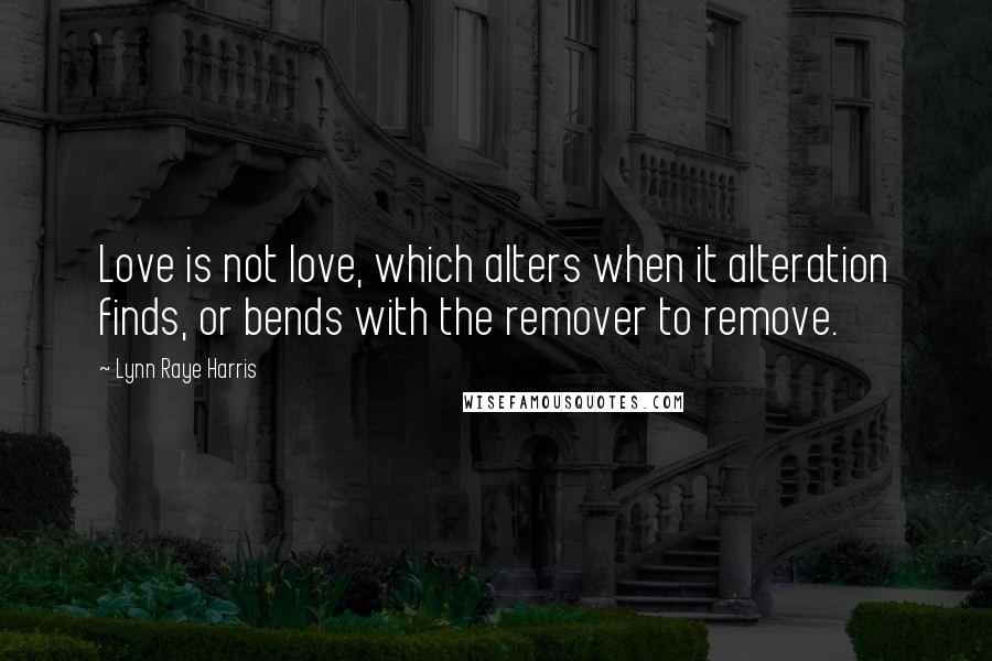 Lynn Raye Harris Quotes: Love is not love, which alters when it alteration finds, or bends with the remover to remove.