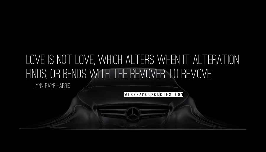 Lynn Raye Harris Quotes: Love is not love, which alters when it alteration finds, or bends with the remover to remove.