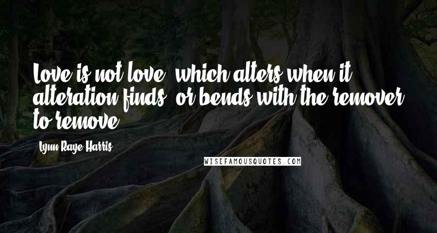 Lynn Raye Harris Quotes: Love is not love, which alters when it alteration finds, or bends with the remover to remove.