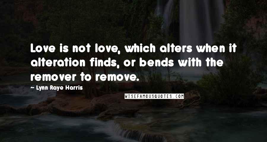 Lynn Raye Harris Quotes: Love is not love, which alters when it alteration finds, or bends with the remover to remove.