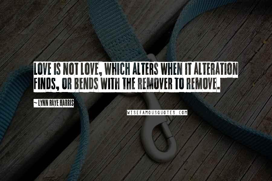 Lynn Raye Harris Quotes: Love is not love, which alters when it alteration finds, or bends with the remover to remove.