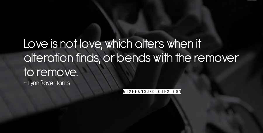 Lynn Raye Harris Quotes: Love is not love, which alters when it alteration finds, or bends with the remover to remove.