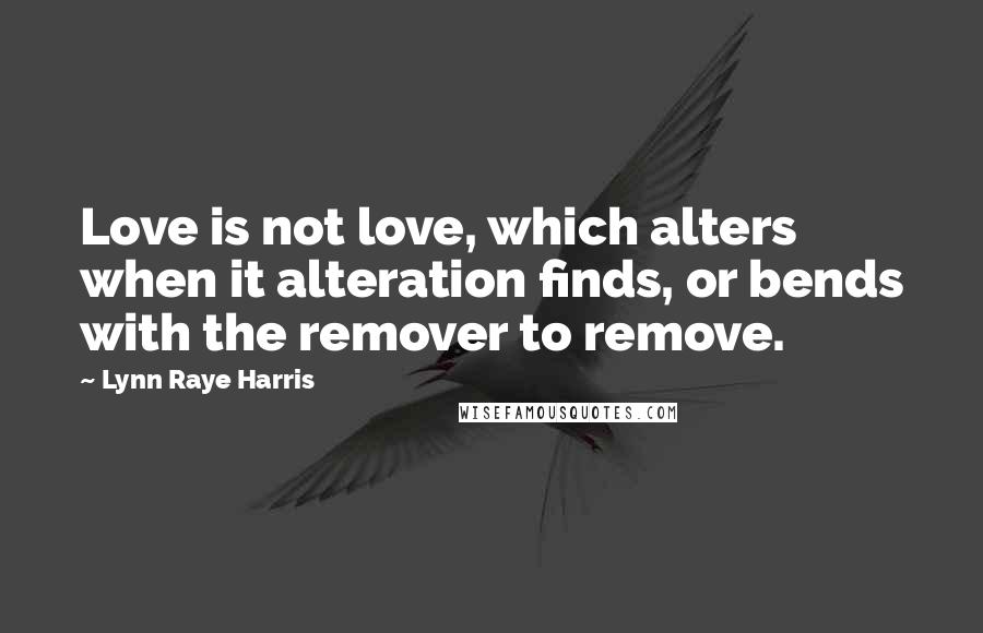 Lynn Raye Harris Quotes: Love is not love, which alters when it alteration finds, or bends with the remover to remove.