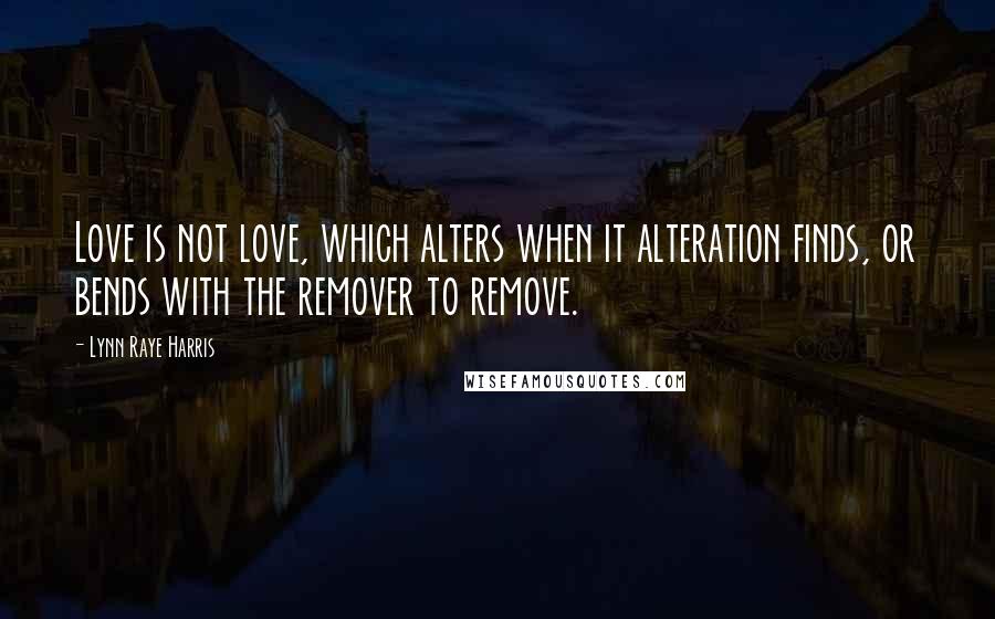 Lynn Raye Harris Quotes: Love is not love, which alters when it alteration finds, or bends with the remover to remove.