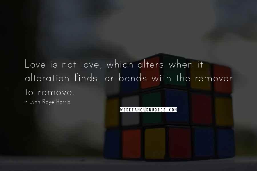 Lynn Raye Harris Quotes: Love is not love, which alters when it alteration finds, or bends with the remover to remove.