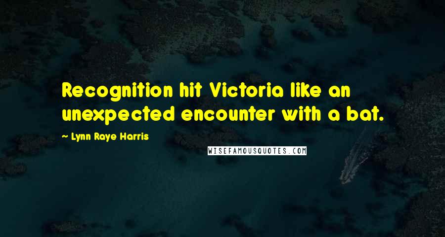 Lynn Raye Harris Quotes: Recognition hit Victoria like an unexpected encounter with a bat.