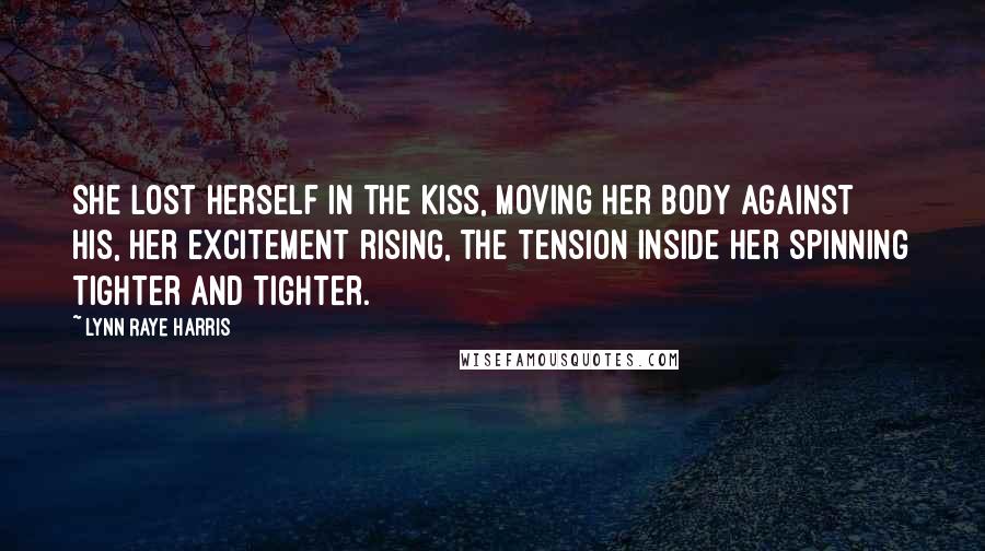 Lynn Raye Harris Quotes: She lost herself in the kiss, moving her body against his, her excitement rising, the tension inside her spinning tighter and tighter.