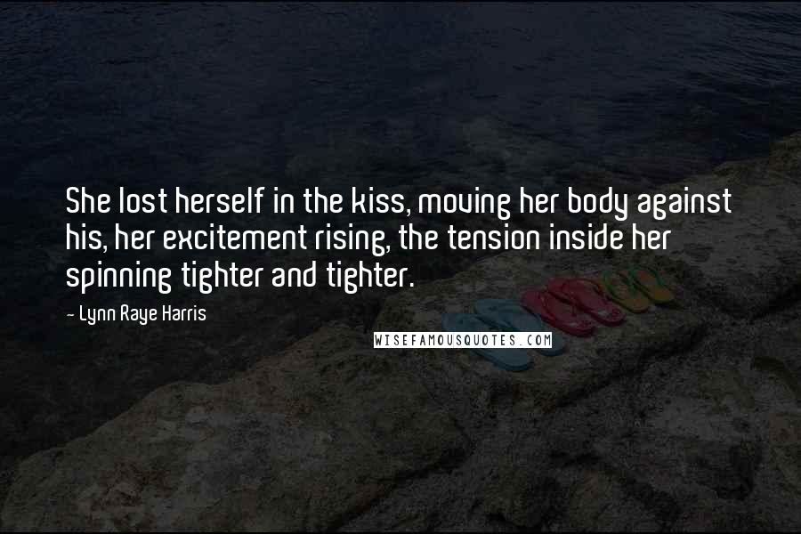 Lynn Raye Harris Quotes: She lost herself in the kiss, moving her body against his, her excitement rising, the tension inside her spinning tighter and tighter.