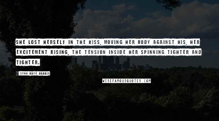 Lynn Raye Harris Quotes: She lost herself in the kiss, moving her body against his, her excitement rising, the tension inside her spinning tighter and tighter.
