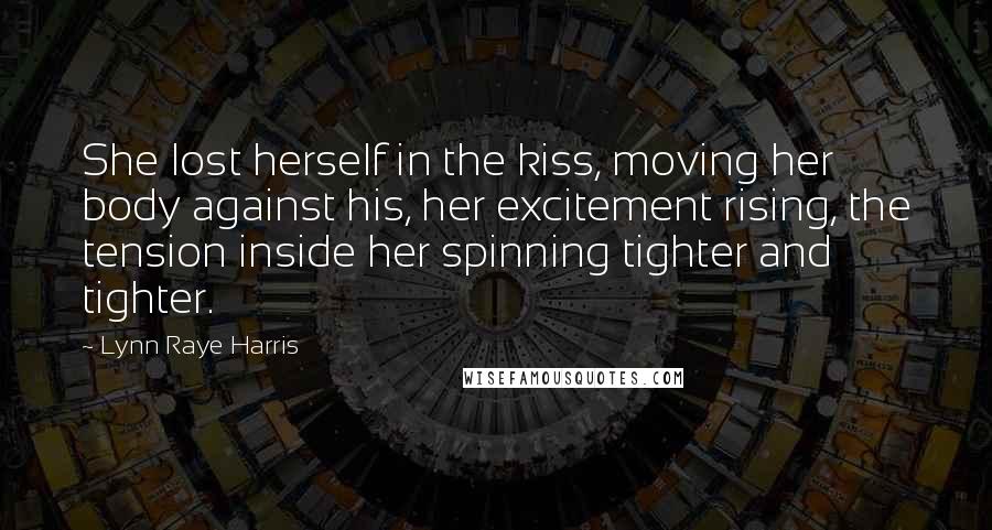 Lynn Raye Harris Quotes: She lost herself in the kiss, moving her body against his, her excitement rising, the tension inside her spinning tighter and tighter.